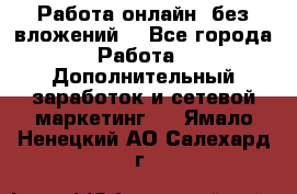 Работа онлайн, без вложений. - Все города Работа » Дополнительный заработок и сетевой маркетинг   . Ямало-Ненецкий АО,Салехард г.